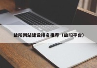 益阳网站建设排名推荐（益阳平台）