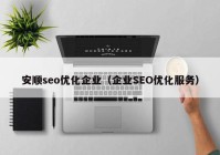 安顺seo优化企业（企业SEO优化服务）