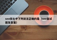 seo优化中下列说法正确的是（seo面试题及答案）