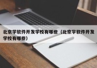 北京学软件开发学校有哪些（北京学软件开发学校有哪些）