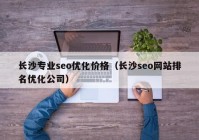 长沙专业seo优化价格（长沙seo网站排名优化公司）