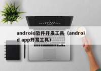 android软件开发工具（android app开发工具）