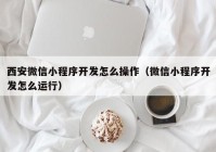 西安微信小程序开发怎么操作（微信小程序开发怎么运行）