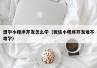 想学小程序开发怎么学（微信小程序开发难不难学）