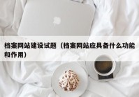 档案网站建设试题（档案网站应具备什么功能和作用）