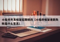 小程序开发框架后期修改（小程序框架更新失败是什么意思）