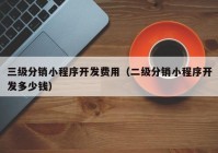 三级分销小程序开发费用（二级分销小程序开发多少钱）