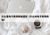 什么是电子商务网站建设（什么叫电子商务网站）